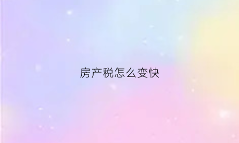 房产税怎么变快(房产税现在怎么交)