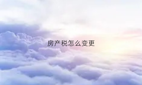 房产税怎么变更(房产税怎么改)