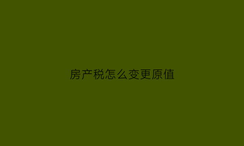 房产税怎么变更原值(房产税变更原值需要补税吗)