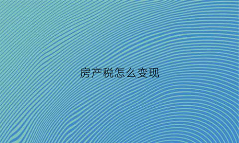 房产税怎么变现(房产税来了怎么买房)