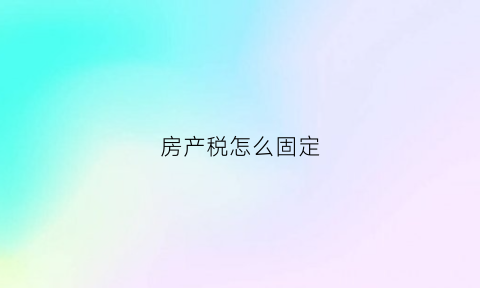 房产税怎么固定(房产税是固定的吗)