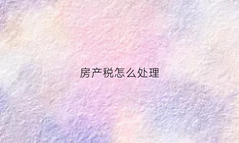 房产税怎么处理(房产税到底怎么收)