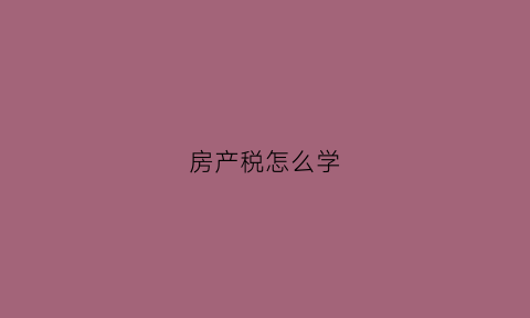 房产税怎么学(房产税怎么计账)