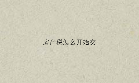 房产税怎么开始交(房产税怎样交税的)