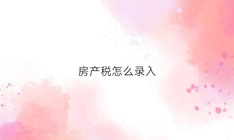 房产税怎么录入(房产税怎么入帐)