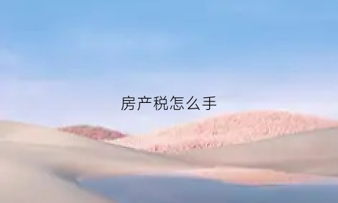 房产税怎么手(房产税怎么拿)