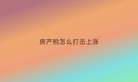 房产税怎么打击上涨(如果房产税来了我们要怎么办)