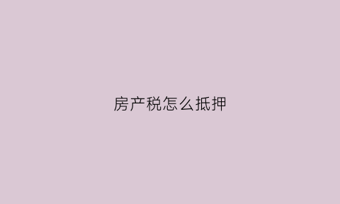 房产税怎么抵押(房产税如何抵税)