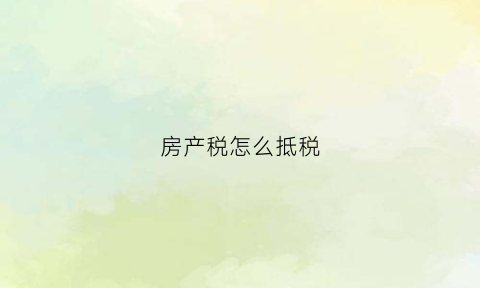 房产税怎么抵税(房产税抵扣增值税)