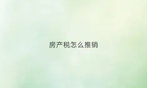 房产税怎么推销(房产税怎么推销出去)