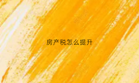 房产税怎么提升(房产税升高)