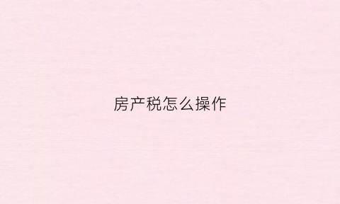 房产税怎么操作(房产税怎么交法)