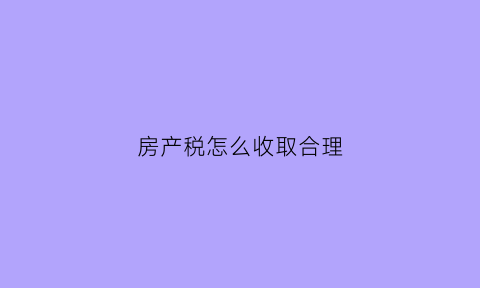 房产税怎么收取合理(房产税怎么税)