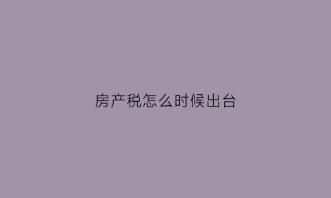 房产税怎么时候出台(房产税何时出台)