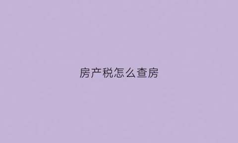 房产税怎么查房(房产税在哪里查是否缴纳)
