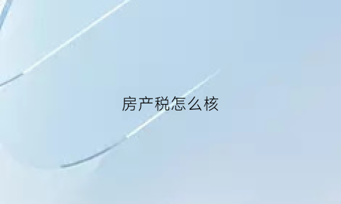 房产税怎么核(房产税怎么核算一平方多少钱)