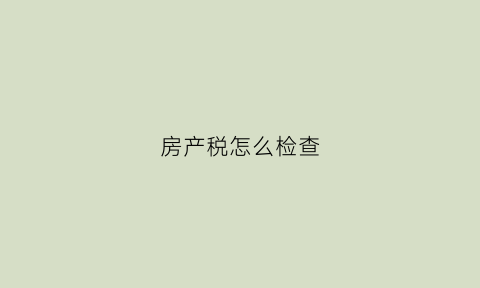 房产税怎么检查(房产税在哪里查是否缴纳)