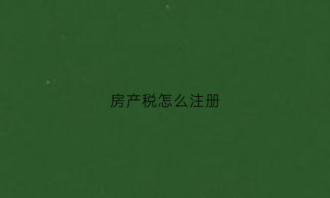 房产税怎么注册(房产税申报缴纳方式)