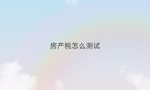 房产税怎么测试(房产税税额计算)