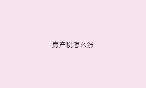 房产税怎么涨(房产税房价上涨)