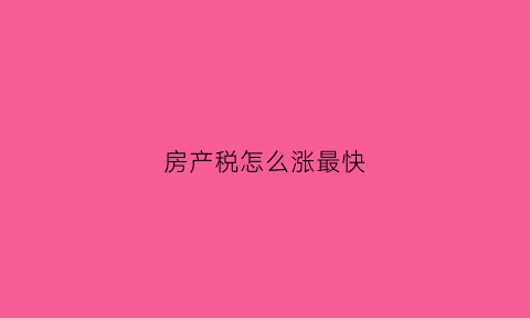 房产税怎么涨最快(房产税提高)