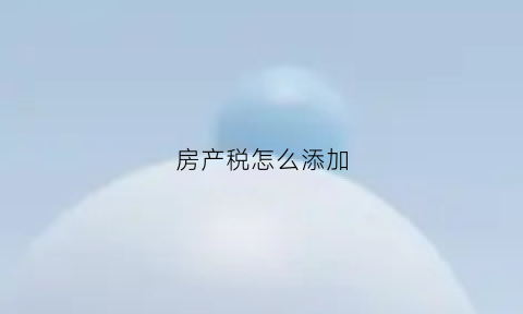 房产税怎么添加(房产税怎么添加税源)