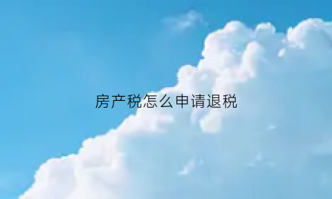 房产税怎么申请退税(房产税怎么申请退税流程)