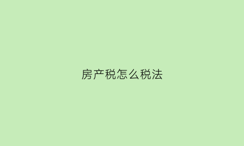 房产税怎么税法(房产税怎么个交法)