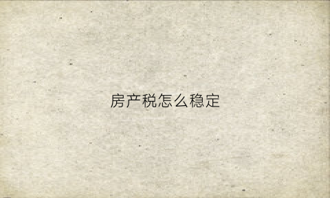 房产税怎么稳定(房产税怎么稳定交税)