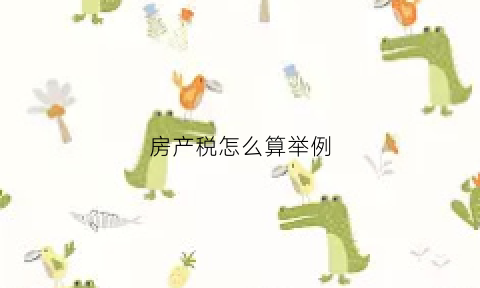 房产税怎么算举例(房产税怎样算)