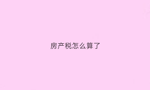 房产税怎么算了(房产税怎么计算)