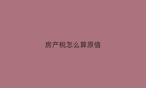房产税怎么算原值(房产税怎么算原值的)