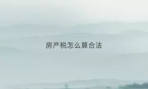 房产税怎么算合法(房产税怎样计算公式)