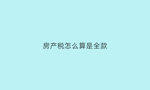 房产税怎么算是全款(全额房产税计算)