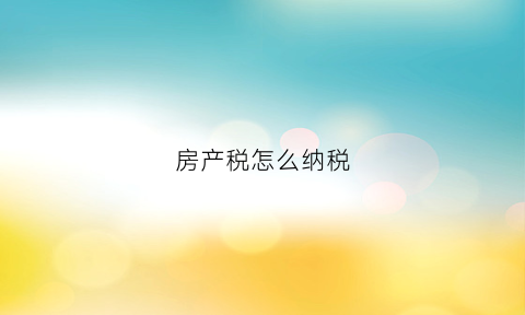 房产税怎么纳税(房产税如何收税)