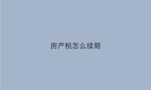 房产税怎么续期(房产税的缴税期限)