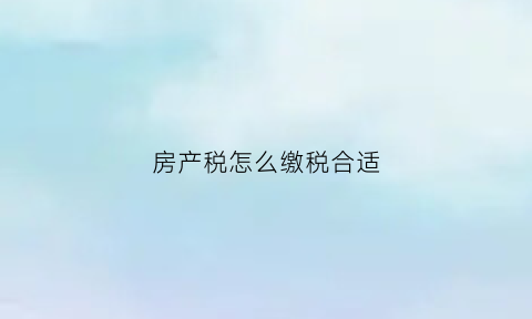 房产税怎么缴税合适