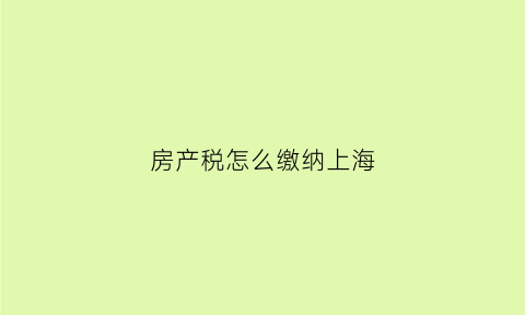 房产税怎么缴纳上海(房产税上海缴纳)