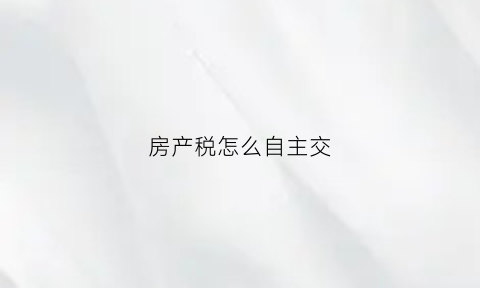 房产税怎么自主交(房产税自用怎么征收)