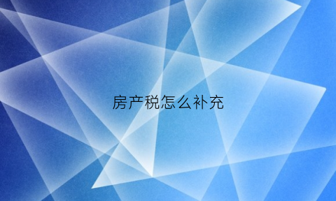 房产税怎么补充(房产税怎么补充申报)
