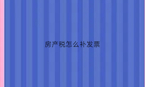 房产税怎么补发票(房产税怎么补交)