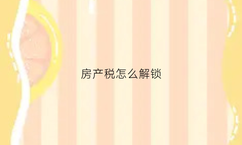 房产税怎么解锁(房产税以后怎么收)
