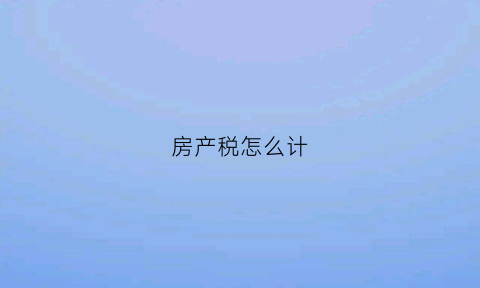 房产税怎么计(房产税怎么计算)
