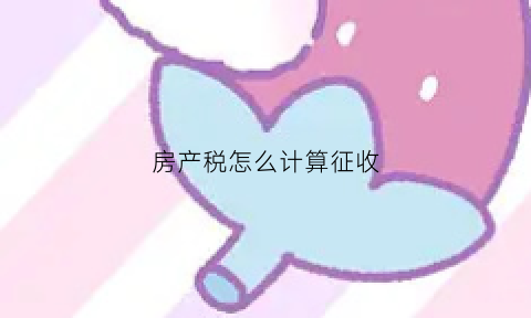 房产税怎么计算征收(房产税这么计算)
