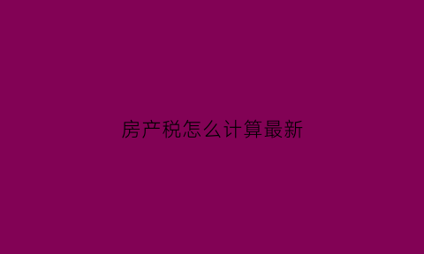 房产税怎么计算最新(房产税的计算办法)