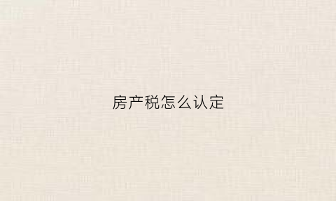 房产税怎么认定(房产税中的房产如何界定)