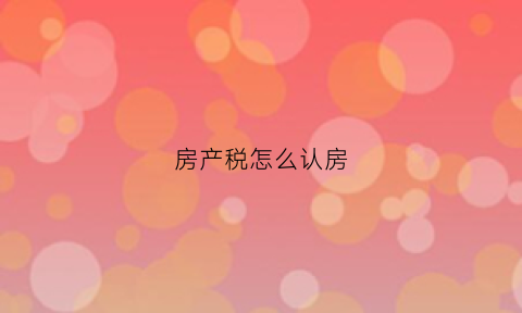 房产税怎么认房(房产税怎么税)