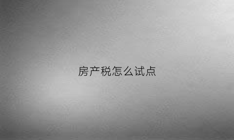 房产税怎么试点(房产税试点方案)