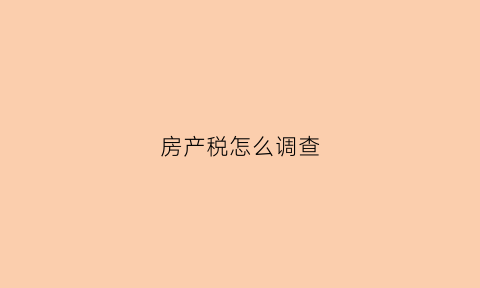 房产税怎么调查(房产税调查表)