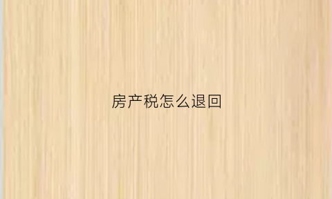房产税怎么退回(房产税怎么退回来)